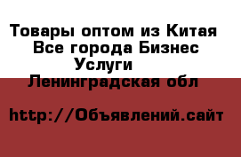 Товары оптом из Китая  - Все города Бизнес » Услуги   . Ленинградская обл.